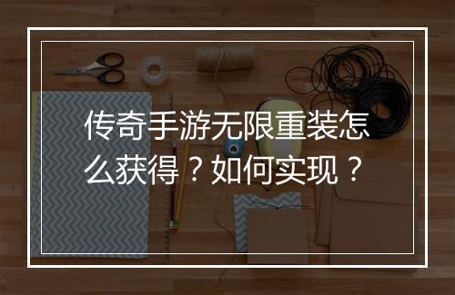 传奇手游无限重装怎么获得？如何实现？