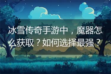 冰雪传奇手游中，魔器怎么获取？如何选择最强？