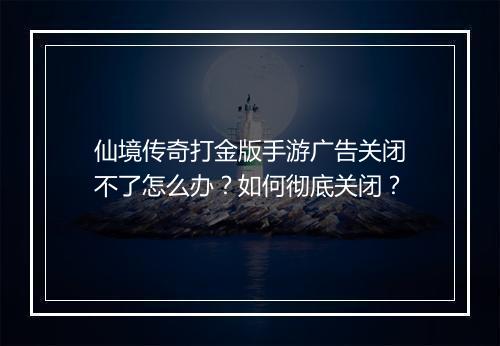 仙境传奇打金版手游广告关闭不了怎么办？如何彻底关闭？