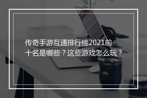 传奇手游互通排行榜2021前十名是哪些？这些游戏怎么玩？