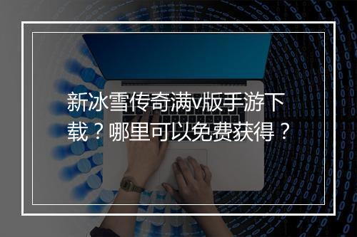 新冰雪传奇满v版手游下载？哪里可以免费获得？