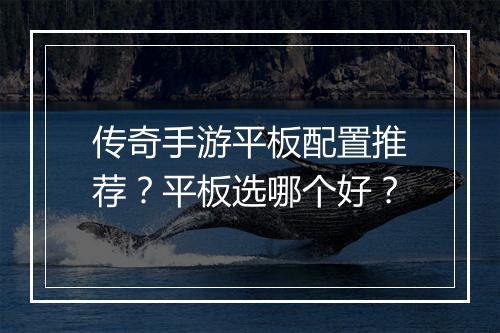 传奇手游平板配置推荐？平板选哪个好？