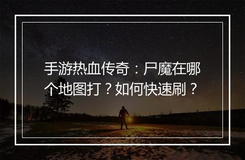 手游热血传奇：尸魔在哪个地图打？如何快速刷？