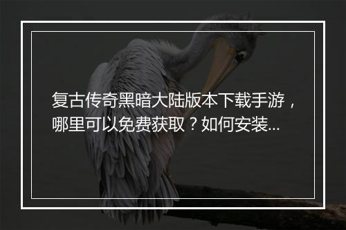 复古传奇黑暗大陆版本下载手游，哪里可以免费获取？如何安装？