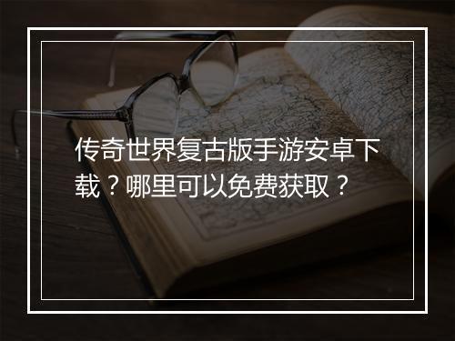 传奇世界复古版手游安卓下载？哪里可以免费获取？
