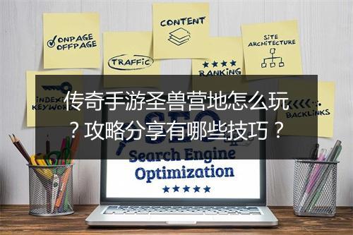 传奇手游圣兽营地怎么玩?攻略分享有哪些技巧?