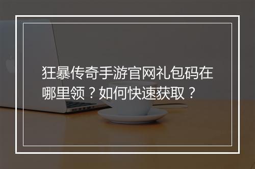 狂暴传奇手游官网礼包码在哪里领？如何快速获取？