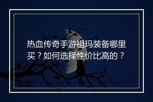 热血传奇手游祖玛装备哪里买？如何选择性价比高的？