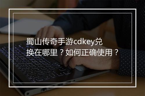 蜀山传奇手游cdkey兑换在哪里？如何正确使用？
