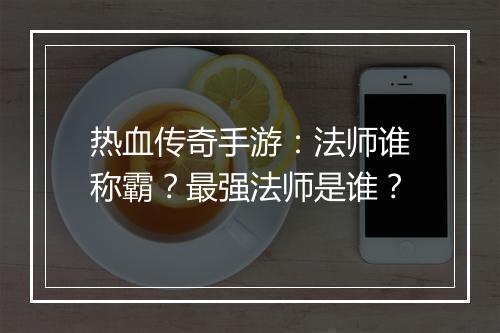 热血传奇手游：法师谁称霸？最强法师是谁？