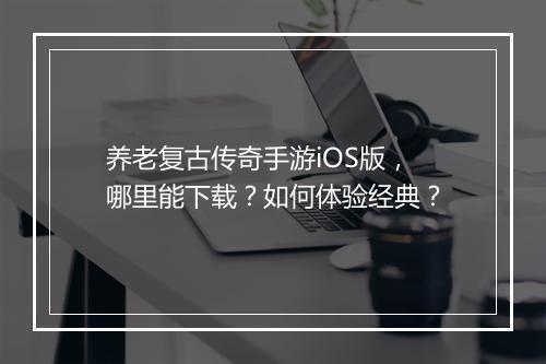 养老复古传奇手游iOS版，哪里能下载？如何体验经典？