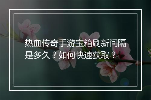 热血传奇手游宝箱刷新间隔是多久？如何快速获取？