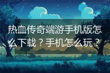 热血传奇端游手机版怎么下载？手机怎么玩？