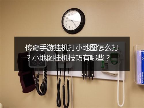 传奇手游挂机打小地图怎么打？小地图挂机技巧有哪些？
