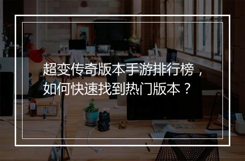 超变传奇版本手游排行榜，如何快速找到热门版本？