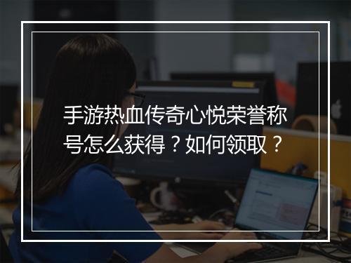 手游热血传奇心悦荣誉称号怎么获得？如何领取？