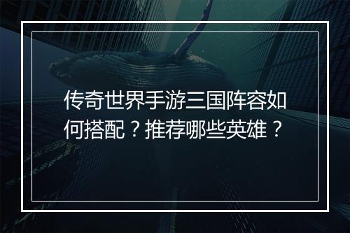 传奇世界手游三国阵容如何搭配？推荐哪些英雄？