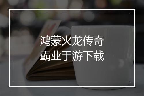 鸿蒙火龙传奇霸业手游下载