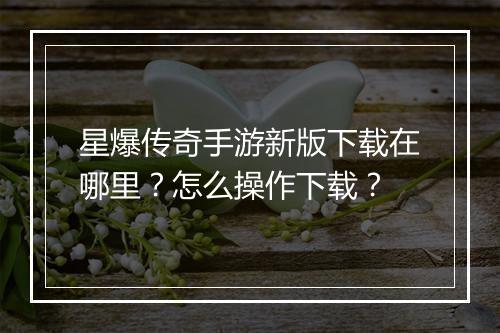 星爆传奇手游新版下载在哪里？怎么操作下载？