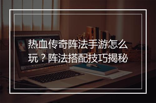 热血传奇阵法手游怎么玩？阵法搭配技巧揭秘
