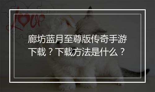 廊坊蓝月至尊版传奇手游下载？下载方法是什么？