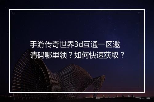 手游传奇世界3d互通一区邀请码哪里领？如何快速获取？