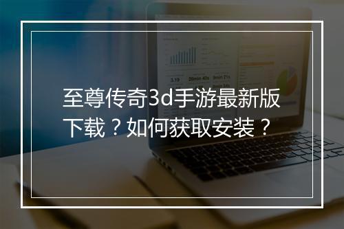 至尊传奇3d手游最新版下载？如何获取安装？