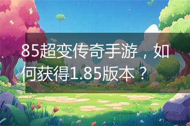 85超变传奇手游，如何获得1.85版本？