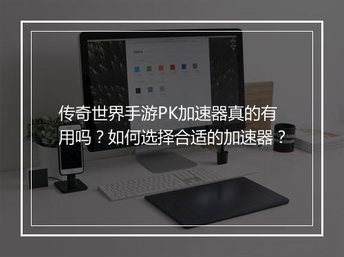 传奇世界手游PK加速器真的有用吗？如何选择合适的加速器？