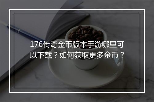 176传奇金币版本手游哪里可以下载？如何获取更多金币？