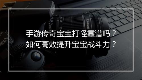 手游传奇宝宝打怪靠谱吗？如何高效提升宝宝战斗力？