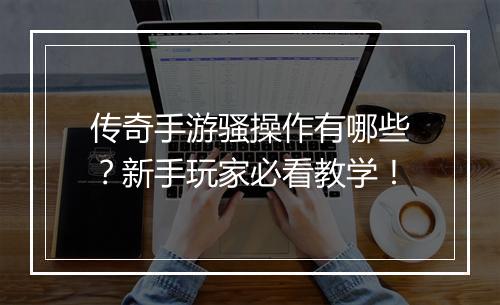 传奇手游骚操作有哪些？新手玩家必看教学！