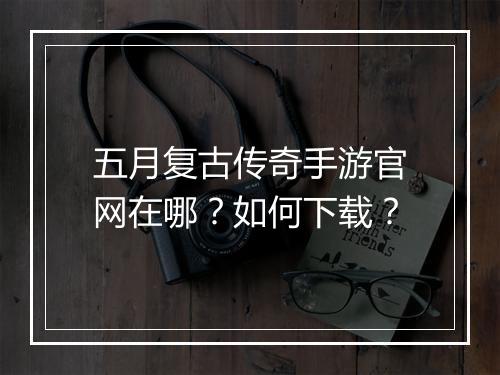五月复古传奇手游官网在哪？如何下载？