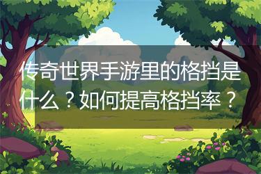 传奇世界手游里的格挡是什么？如何提高格挡率？