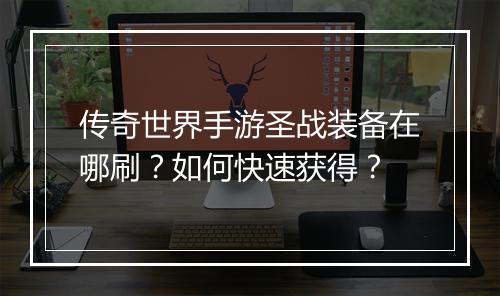 传奇世界手游圣战装备在哪刷？如何快速获得？