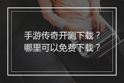手游传奇开测下载？哪里可以免费下载？