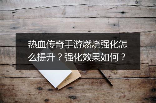热血传奇手游燃烧强化怎么提升？强化效果如何？