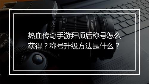 热血传奇手游拜师后称号怎么获得？称号升级方法是什么？