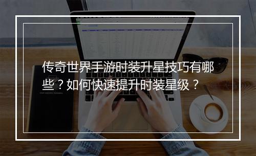 传奇世界手游时装升星技巧有哪些？如何快速提升时装星级？