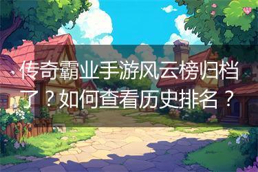 传奇霸业手游风云榜归档了？如何查看历史排名？