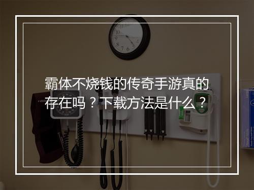 霸体不烧钱的传奇手游真的存在吗？下载方法是什么？