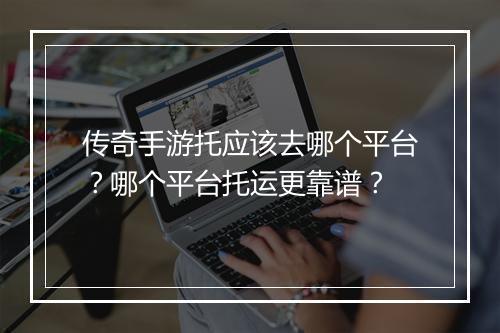 传奇手游托应该去哪个平台？哪个平台托运更靠谱？