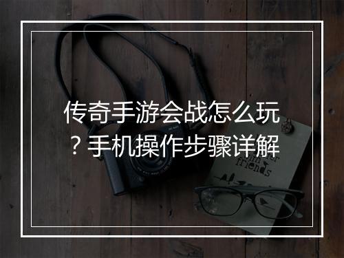 传奇手游会战怎么玩？手机操作步骤详解