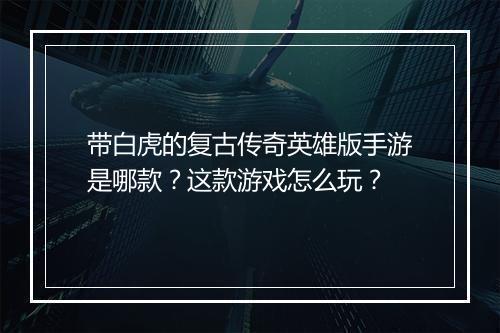 带白虎的复古传奇英雄版手游是哪款？这款游戏怎么玩？