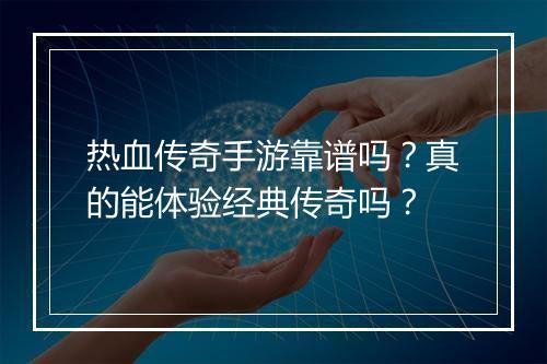 热血传奇手游靠谱吗？真的能体验经典传奇吗？