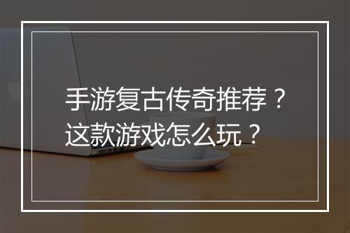 手游复古传奇推荐？这款游戏怎么玩？