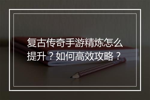 复古传奇手游精炼怎么提升？如何高效攻略？