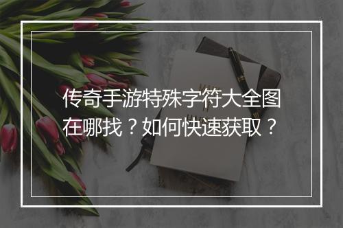 传奇手游特殊字符大全图在哪找？如何快速获取？