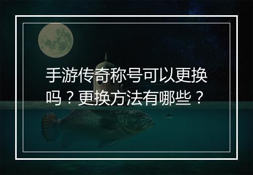 手游传奇称号可以更换吗？更换方法有哪些？