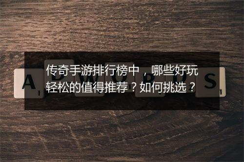 传奇手游排行榜中，哪些好玩轻松的值得推荐？如何挑选？